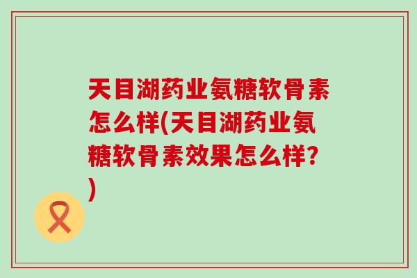 天目湖药业氨糖软骨素怎么样(天目湖药业氨糖软骨素效果怎么样？)