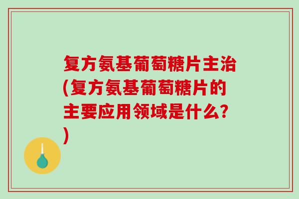 复方氨基葡萄糖片主(复方氨基葡萄糖片的主要应用领域是什么?) 复方氨基葡萄糖片主(复方氨基葡萄糖片的主要应用领域是什么?)