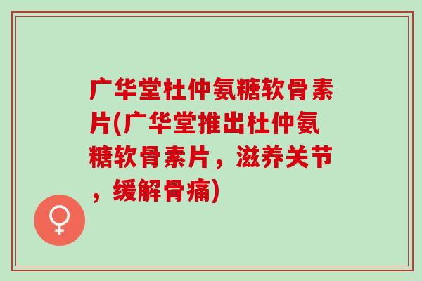 广华堂杜仲氨糖软骨素片(广华堂推出杜仲氨糖软骨素片，滋养关节，缓解骨痛)