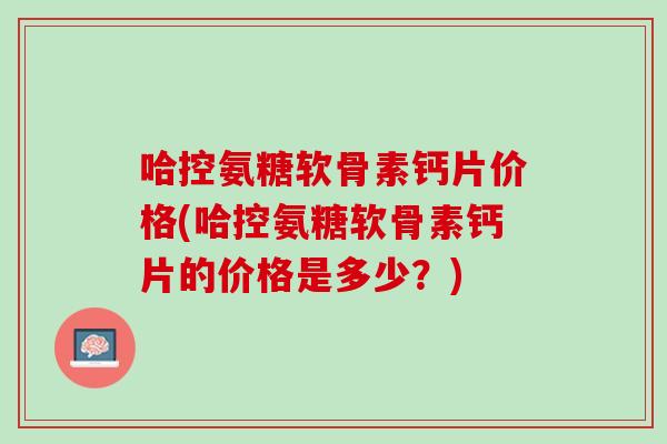 哈控氨糖软骨素钙片价格(哈控氨糖软骨素钙片的价格是多少？)