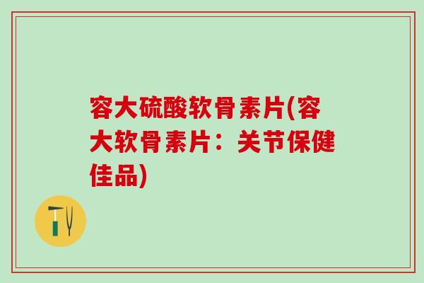 容大硫酸软骨素片(容大软骨素片：关节保健佳品)