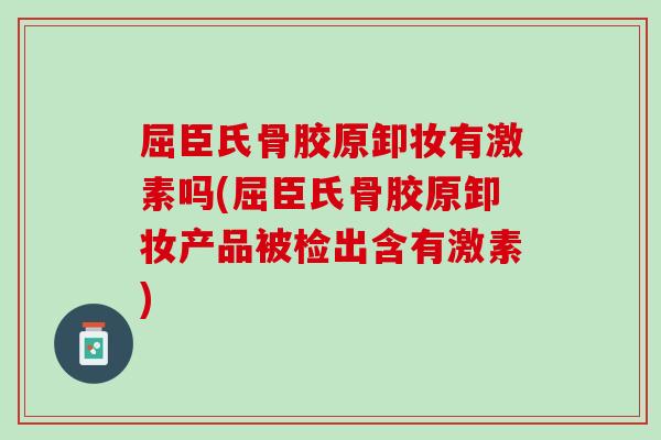 屈臣氏骨胶原卸妆有激素吗(屈臣氏骨胶原卸妆产品被检出含有激素)