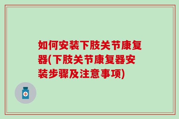 如何安装下肢关节康复器(下肢关节康复器安装步骤及注意事项)