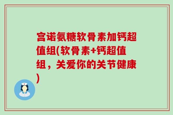 宫诺氨糖软骨素加钙超值组(软骨素+钙超值组，关爱你的关节健康)