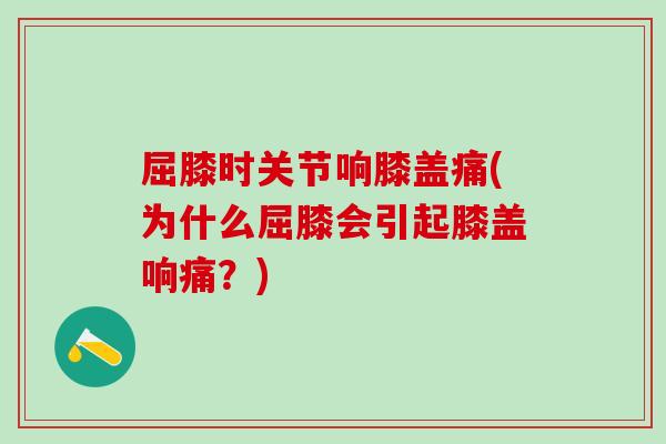 屈膝时关节响膝盖痛(为什么屈膝会引起膝盖响痛？)