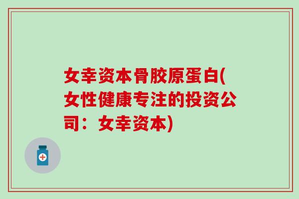 女幸资本骨胶原蛋白(女性健康专注的投资公司：女幸资本)