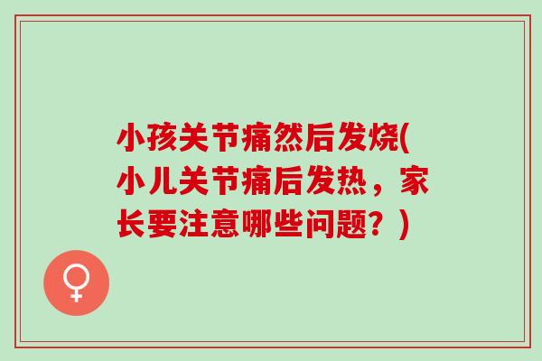 小孩关节痛然后发烧(小儿关节痛后发热，家长要注意哪些问题？)