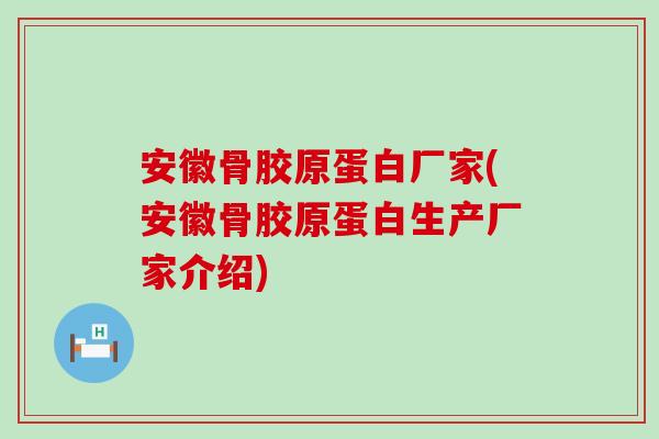 安徽骨胶原蛋白厂家(安徽骨胶原蛋白生产厂家介绍)