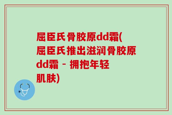 屈臣氏骨胶原dd霜(屈臣氏推出滋润骨胶原dd霜 - 拥抱年轻肌肤)