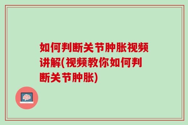 如何判断关节肿胀视频讲解(视频教你如何判断关节肿胀)
