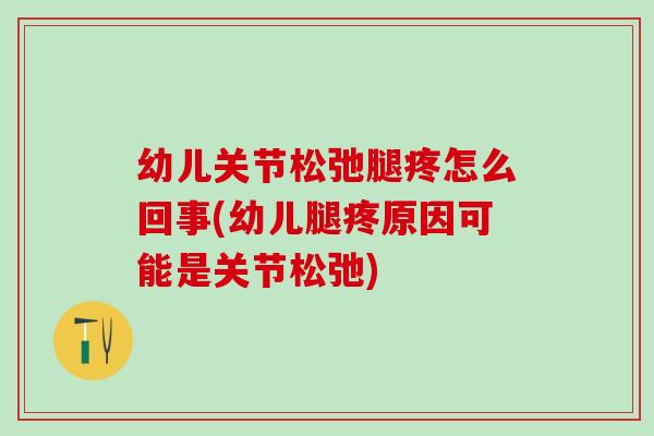 幼儿关节松弛腿疼怎么回事(幼儿腿疼原因可能是关节松弛)