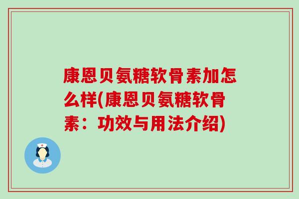 康恩贝氨糖软骨素加怎么样(康恩贝氨糖软骨素：功效与用法介绍)