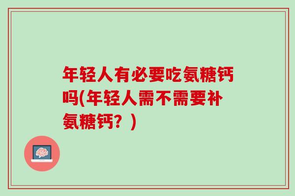 年轻人有必要吃氨糖钙吗(年轻人需不需要补氨糖钙？)