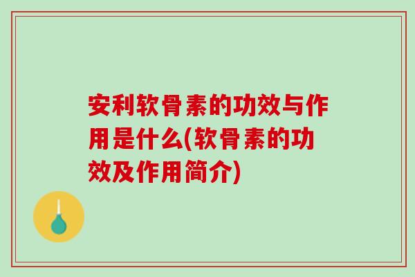 安利软骨素的功效与作用是什么(软骨素的功效及作用简介) 安利软骨素的功效与作用是什么(软骨素的功效及作用简介)