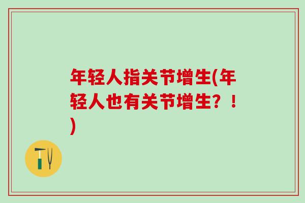 年轻人指关节增生(年轻人也有关节增生？！)