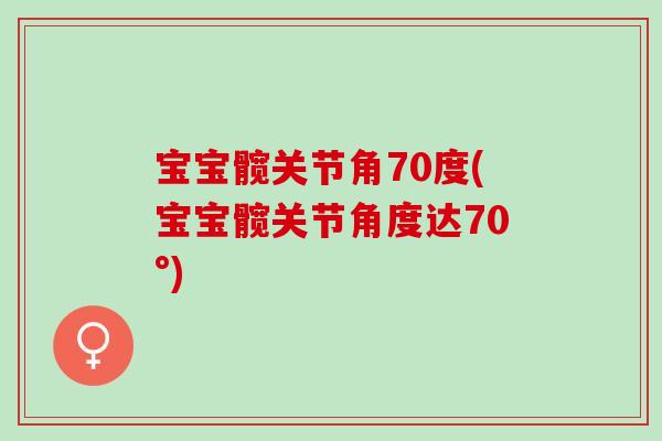 宝宝髋关节角70度(宝宝髋关节角度达70°)
