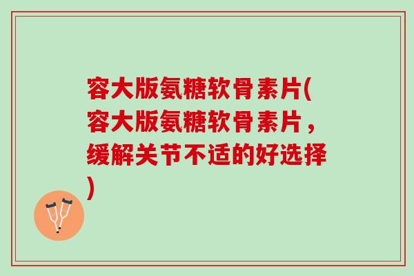 容大版氨糖软骨素片(容大版氨糖软骨素片，缓解关节不适的好选择)