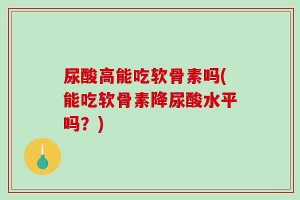 尿酸高能吃软骨素吗(能吃软骨素降尿酸水平吗？)