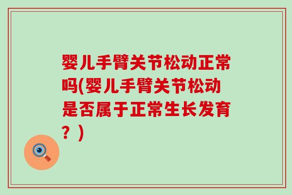 婴儿手臂关节松动正常吗(婴儿手臂关节松动是否属于正常生长发育？)