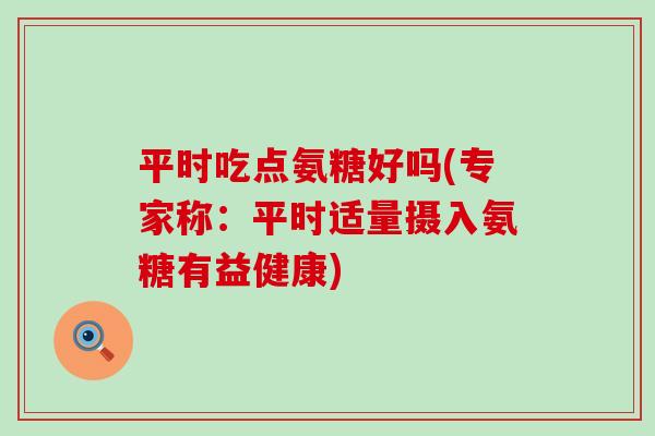 平时吃点氨糖好吗(专家称：平时适量摄入氨糖有益健康)