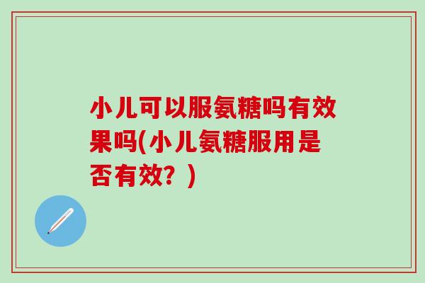 小儿可以服氨糖吗有效果吗(小儿氨糖服用是否有效？)