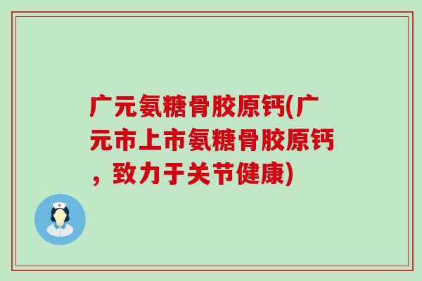 广元氨糖骨胶原钙(广元市上市氨糖骨胶原钙，致力于关节健康)