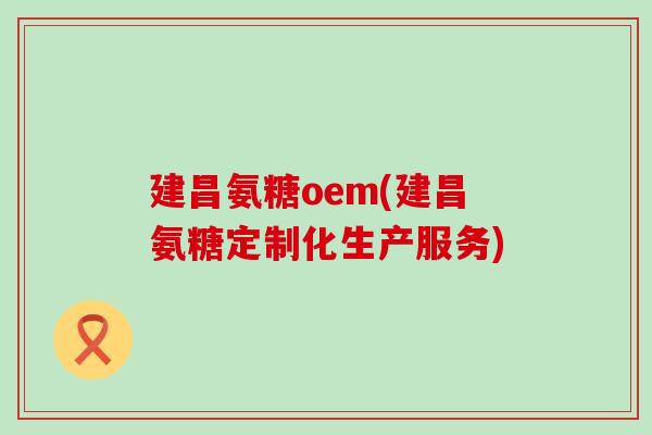 建昌氨糖oem(建昌氨糖定制化生产服务)