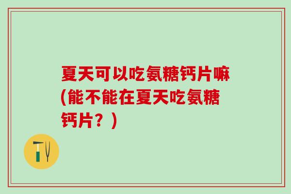 夏天可以吃氨糖钙片嘛(能不能在夏天吃氨糖钙片？)