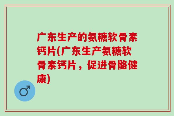 广东生产的氨糖软骨素钙片(广东生产氨糖软骨素钙片，促进骨骼健康)