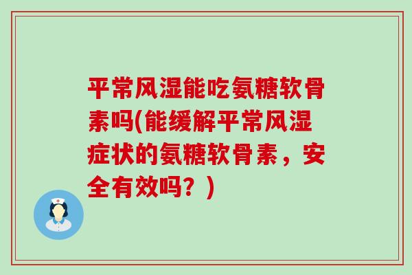 平常风湿能吃氨糖软骨素吗(能缓解平常风湿症状的氨糖软骨素，安全有效吗？)