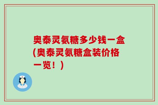 奥泰灵氨糖多少钱一盒(奥泰灵氨糖盒装价格一览！)