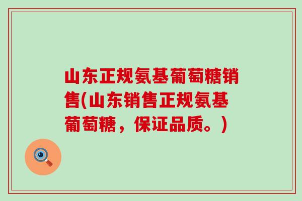 山东正规氨基葡萄糖销售(山东销售正规氨基葡萄糖，保证品质。)