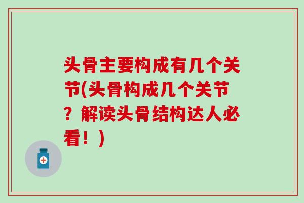 头骨主要构成有几个关节(头骨构成几个关节？解读头骨结构达人必看！)