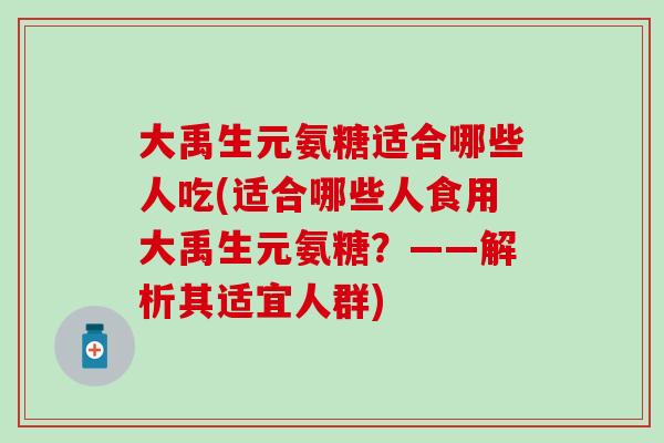大禹生元氨糖适合哪些人吃(适合哪些人食用大禹生元氨糖？——解析其适宜人群)