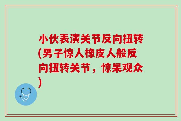 小伙表演关节反向扭转(男子惊人橡皮人般反向扭转关节，惊呆观众)