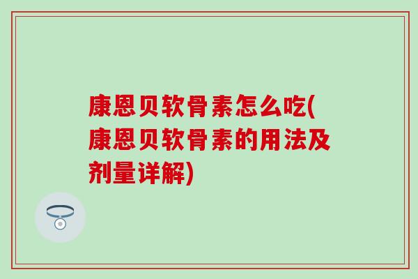 康恩贝软骨素怎么吃(康恩贝软骨素的用法及剂量详解)
