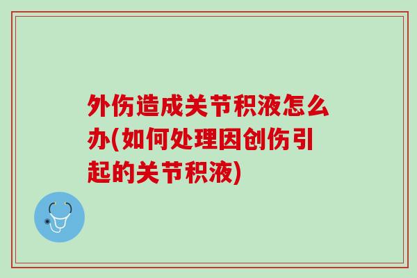 外伤造成关节积液怎么办(如何处理因创伤引起的关节积液)