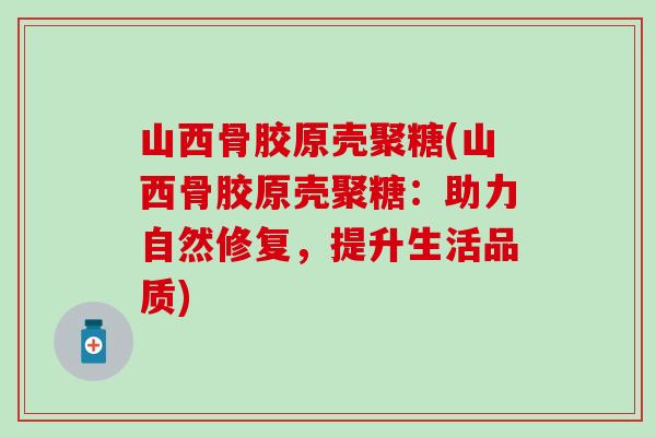 山西骨胶原壳聚糖(山西骨胶原壳聚糖：助力自然修复，提升生活品质)
