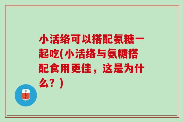小活络可以搭配氨糖一起吃(小活络与氨糖搭配食用更佳，这是为什么？)