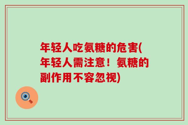 年轻人吃氨糖的危害(年轻人需注意！氨糖的副作用不容忽视)