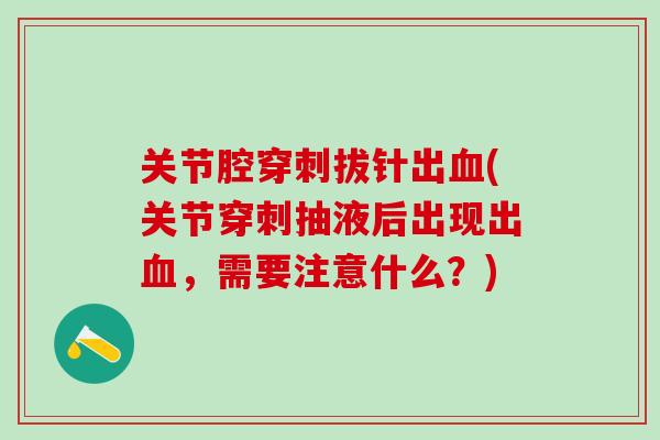 关节腔穿刺拔针出血(关节穿刺抽液后出现出血，需要注意什么？)