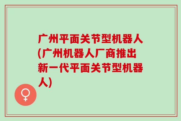 广州平面关节型机器人(广州机器人厂商推出新一代平面关节型机器人)