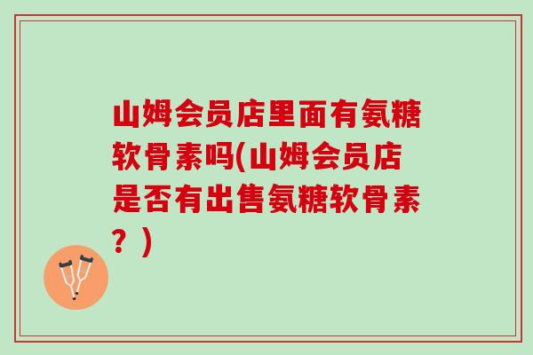 山姆会员店里面有氨糖软骨素吗(山姆会员店是否有出售氨糖软骨素？)