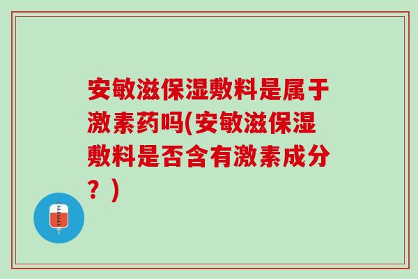 安敏滋保湿敷料是属于激素药吗(安敏滋保湿敷料是否含有激素成分？)