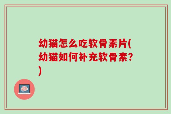 幼猫怎么吃软骨素片(幼猫如何补充软骨素？)
