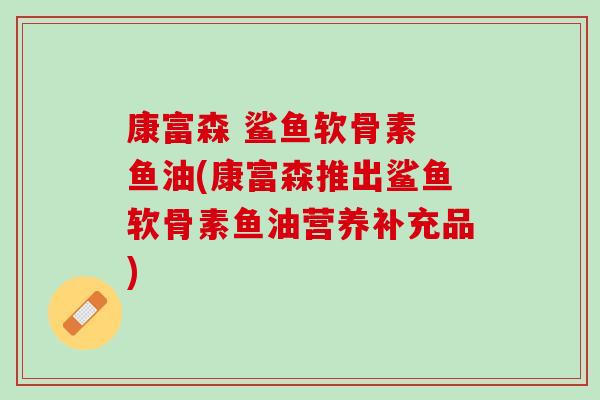 康富森 鲨鱼软骨素 鱼油(康富森推出鲨鱼软骨素鱼油营养补充品)