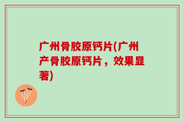 广州骨胶原钙片(广州产骨胶原钙片，效果显著)