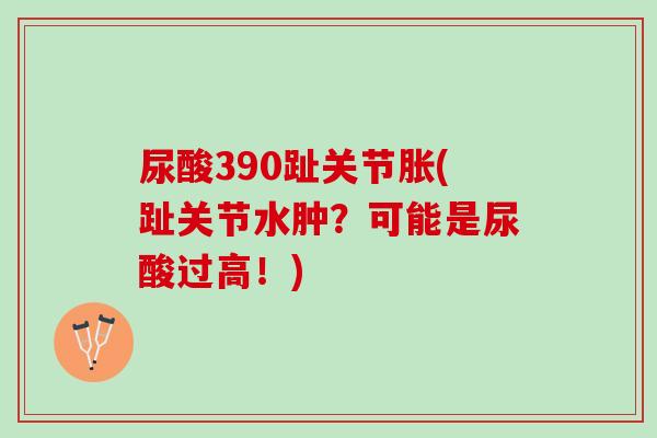 尿酸390趾关节胀(趾关节水肿？可能是尿酸过高！)