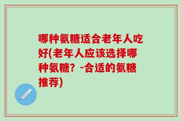 哪种氨糖适合老年人吃好(老年人应该选择哪种氨糖？-合适的氨糖推荐)