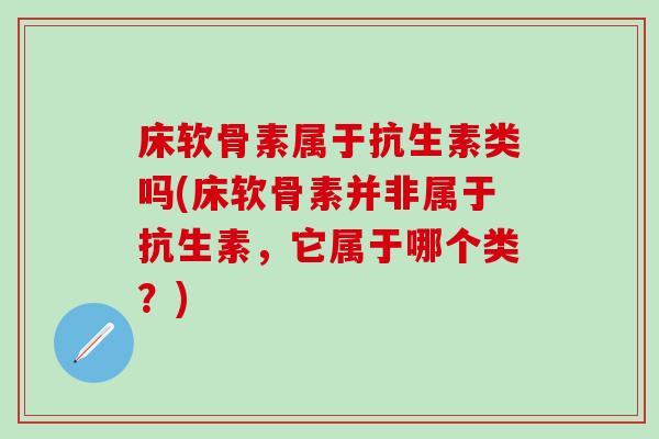 床软骨素属于抗生素类吗(床软骨素并非属于抗生素，它属于哪个类？)
